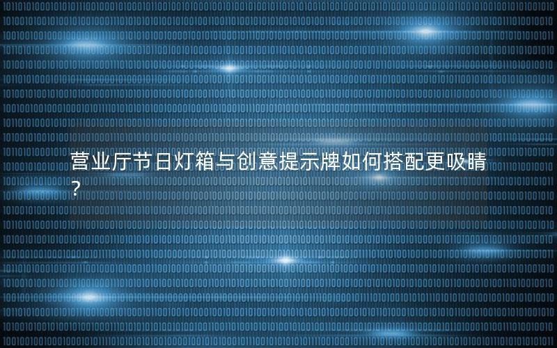 营业厅节日灯箱与创意提示牌如何搭配更吸睛？