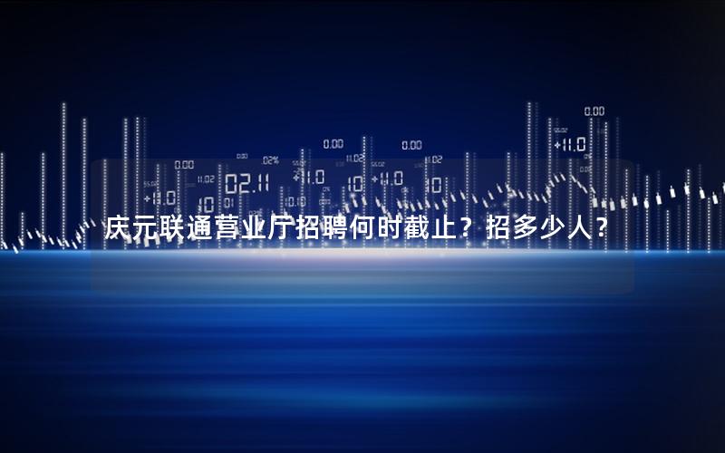 庆元联通营业厅招聘何时截止？招多少人？