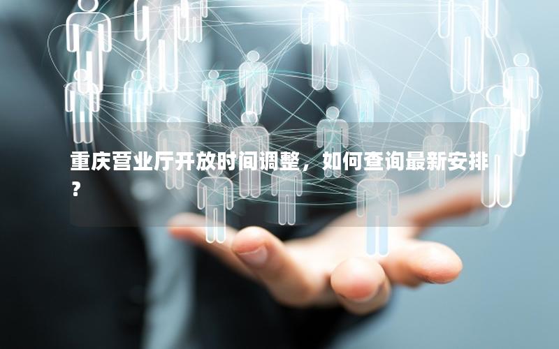 重庆营业厅开放时间调整，如何查询最新安排？