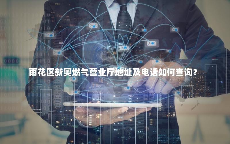 雨花区新奥燃气营业厅地址及电话如何查询？