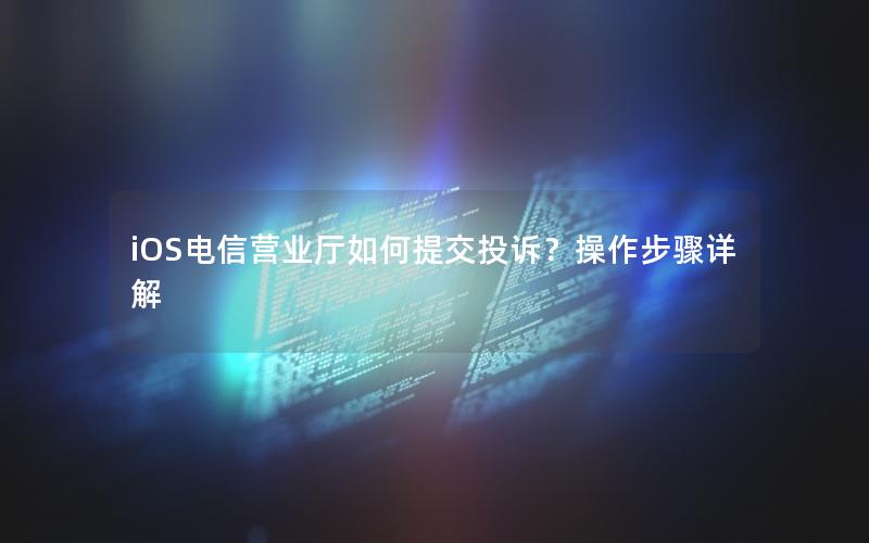 iOS电信营业厅如何提交投诉？操作步骤详解