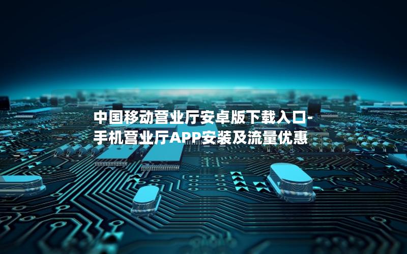 中国移动营业厅安卓版下载入口-手机营业厅APP安装及流量优惠
