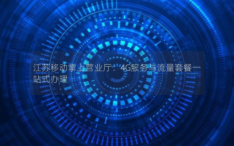 江苏移动掌上营业厅：4G服务与流量套餐一站式办理