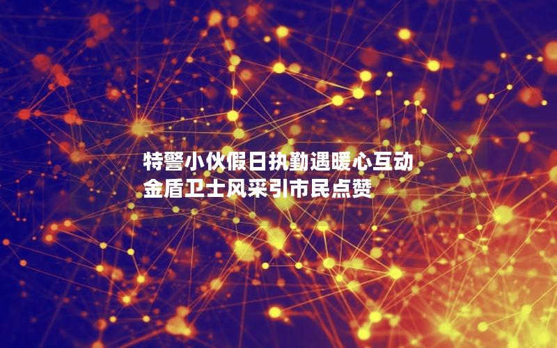 特警小伙假日执勤遇暖心互动 金盾卫士风采引市民点赞