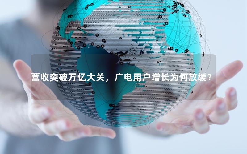 营收突破万亿大关，广电用户增长为何放缓？