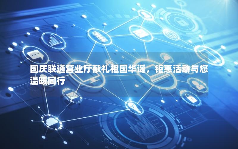 国庆联通营业厅献礼祖国华诞，钜惠活动与您温暖同行