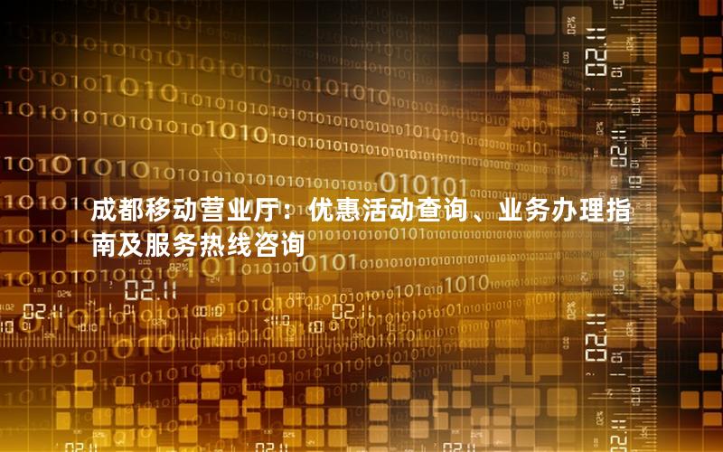 成都移动营业厅：优惠活动查询、业务办理指南及服务热线咨询
