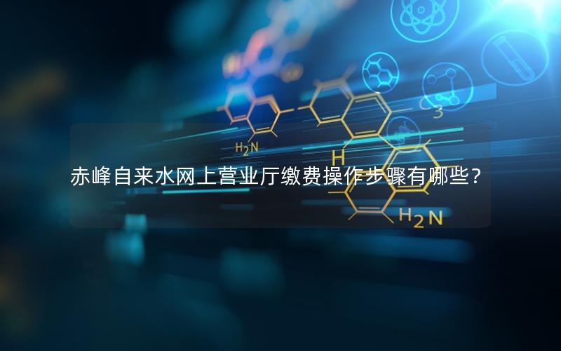 赤峰自来水网上营业厅缴费操作步骤有哪些？