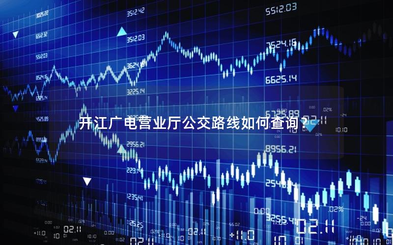 开江广电营业厅公交路线如何查询？