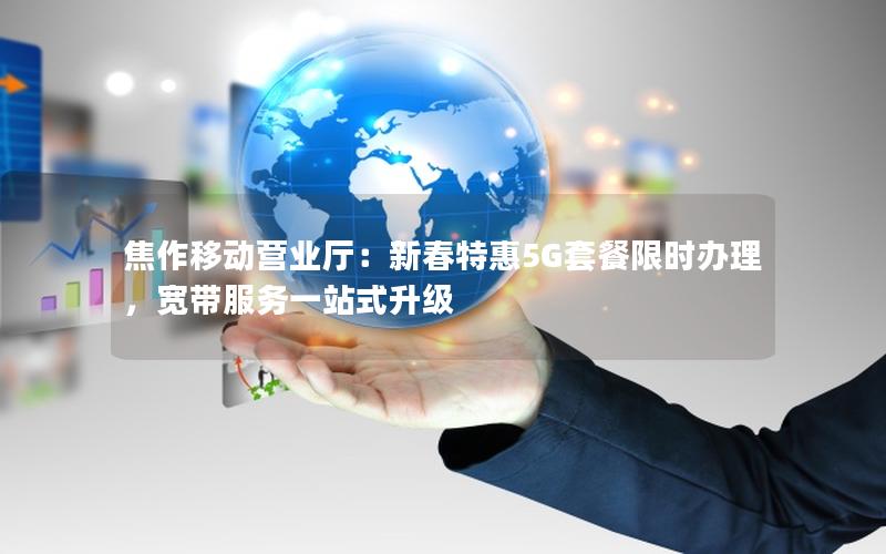 焦作移动营业厅：新春特惠5G套餐限时办理，宽带服务一站式升级