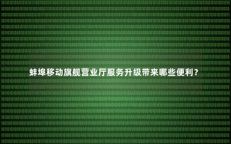 蚌埠移动旗舰营业厅服务升级带来哪些便利？
