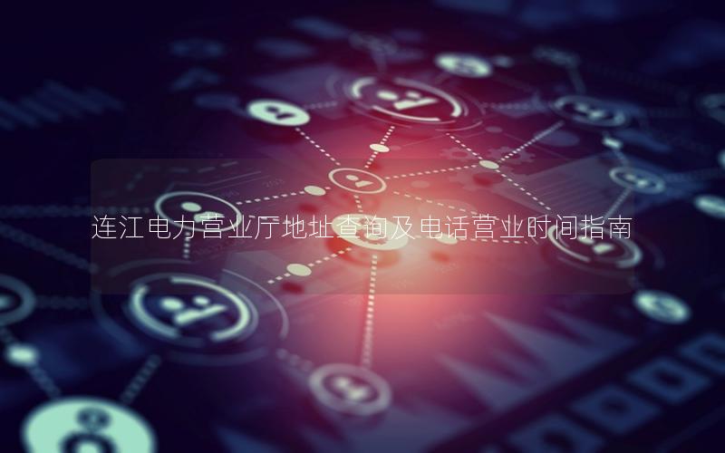 连江电力营业厅地址查询及电话营业时间指南