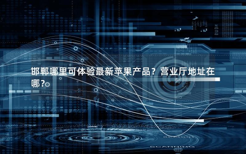 邯郸哪里可体验最新苹果产品？营业厅地址在哪？