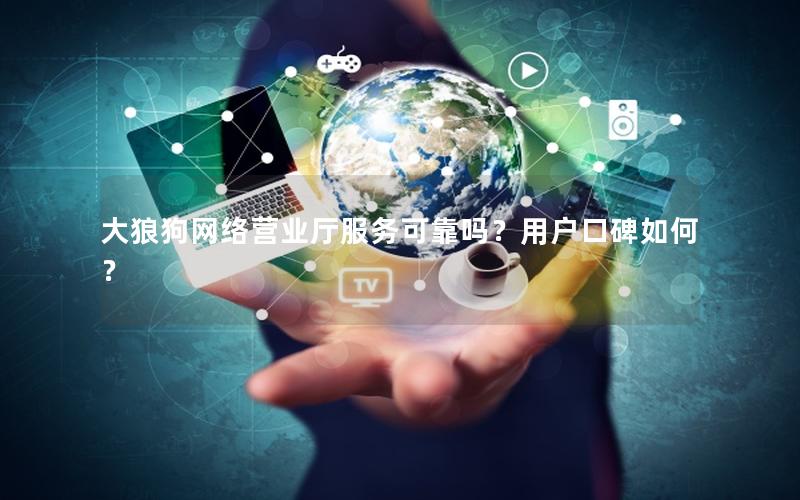 大狼狗网络营业厅服务可靠吗？用户口碑如何？