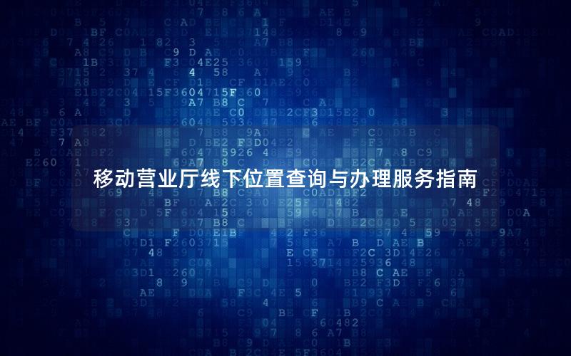 移动营业厅线下位置查询与办理服务指南
