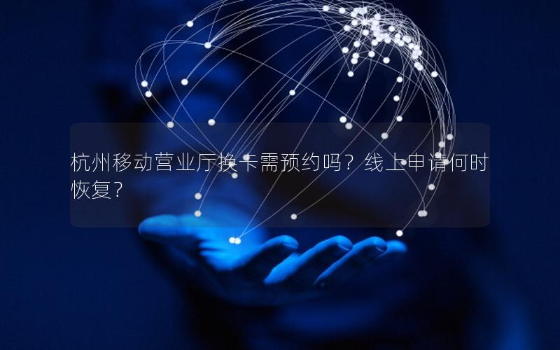 杭州移动营业厅换卡需预约吗？线上申请何时恢复？