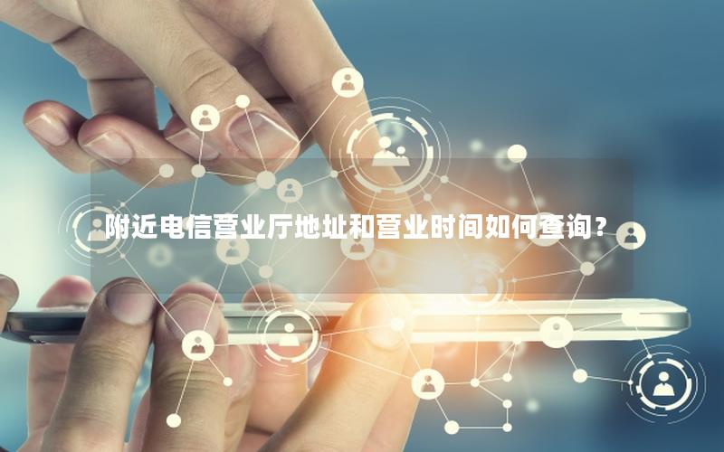 附近电信营业厅地址和营业时间如何查询？
