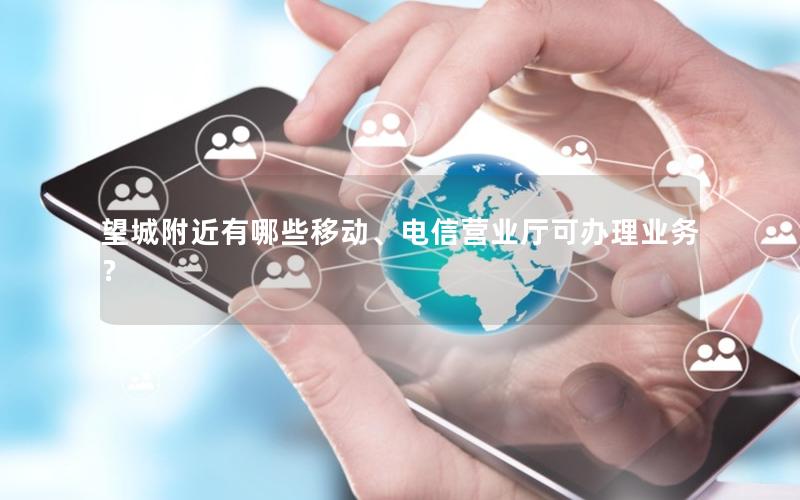 望城附近有哪些移动、电信营业厅可办理业务？