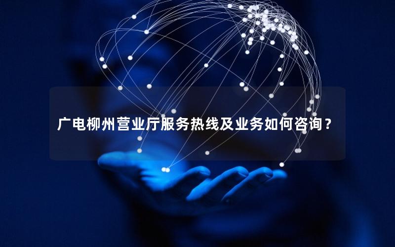广电柳州营业厅服务热线及业务如何咨询？