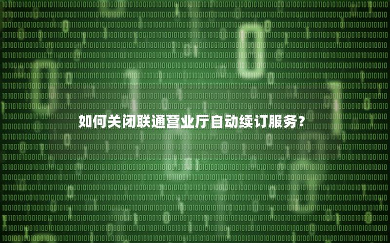 如何关闭联通营业厅自动续订服务？