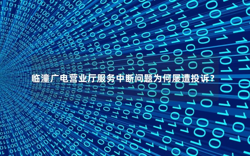 临潼广电营业厅服务中断问题为何屡遭投诉？