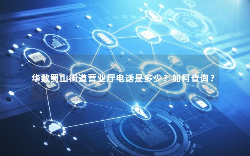 华数蜀山街道营业厅电话是多少？如何查询？