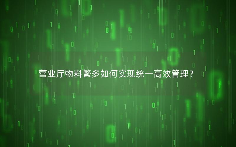 营业厅物料繁多如何实现统一高效管理？