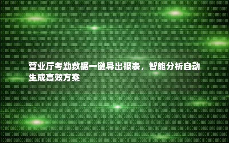 营业厅考勤数据一键导出报表，智能分析自动生成高效方案