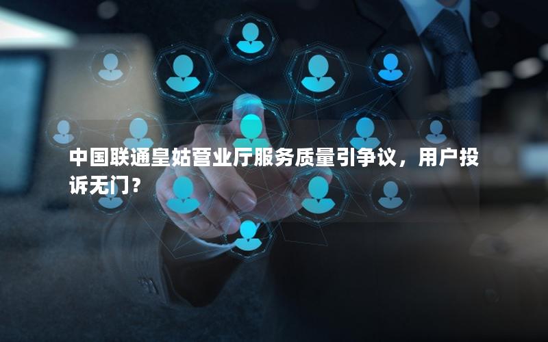 中国联通皇姑营业厅服务质量引争议，用户投诉无门？