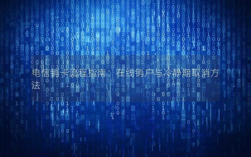 电信销卡流程指南：在线销户与冷静期取消方法