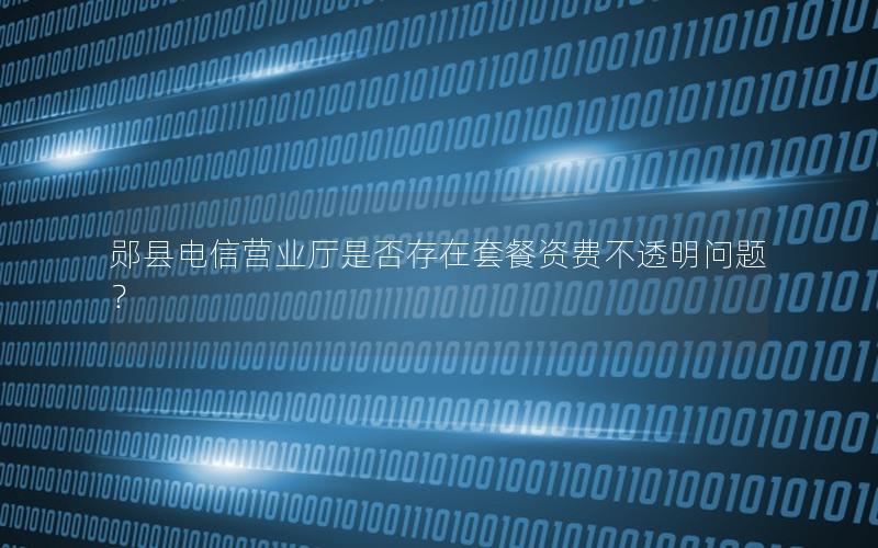 郧县电信营业厅是否存在套餐资费不透明问题？