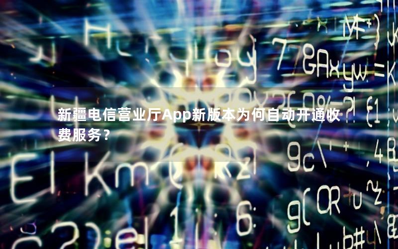新疆电信营业厅App新版本为何自动开通收费服务？