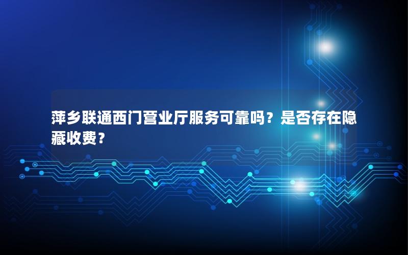 萍乡联通西门营业厅服务可靠吗？是否存在隐藏收费？