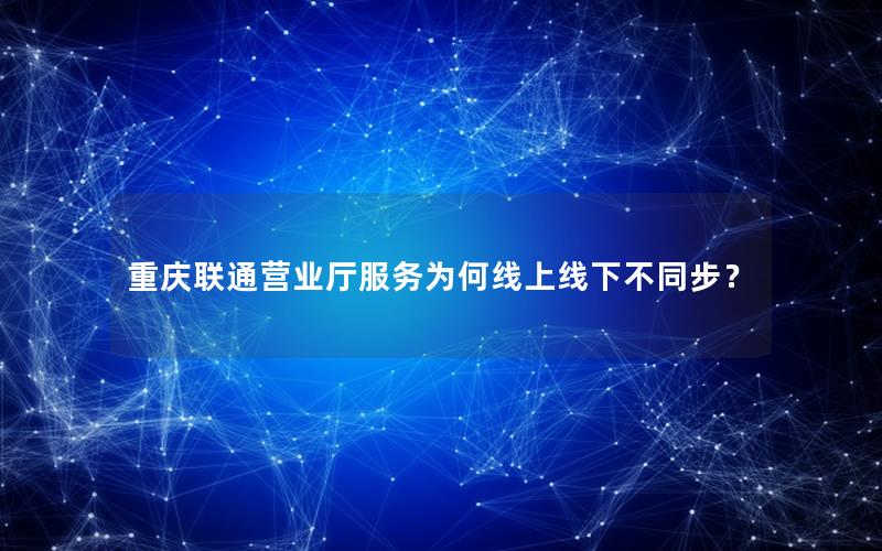 重庆联通营业厅服务为何线上线下不同步？