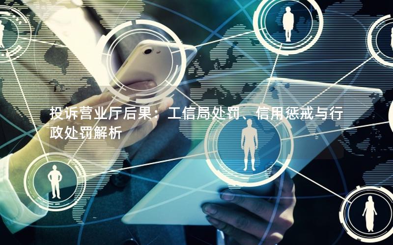 投诉营业厅后果：工信局处罚、信用惩戒与行政处罚解析
