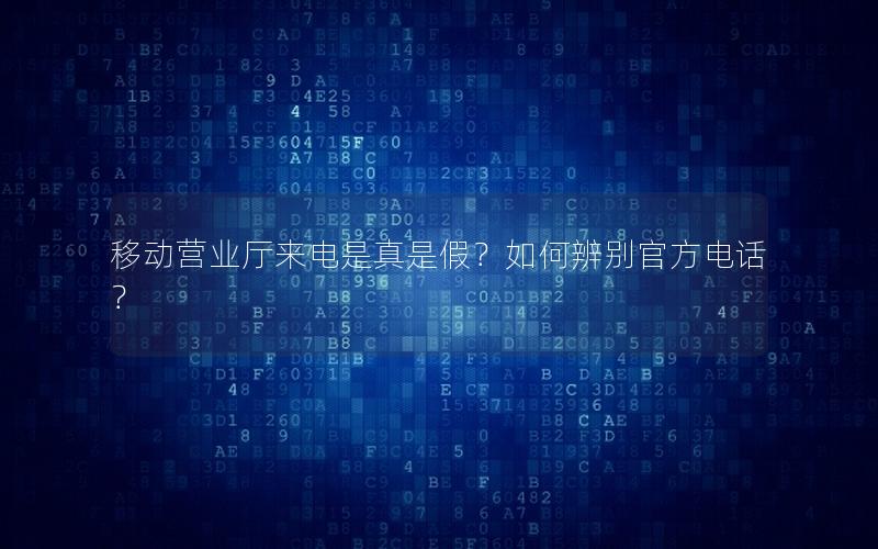 移动营业厅来电是真是假？如何辨别官方电话？