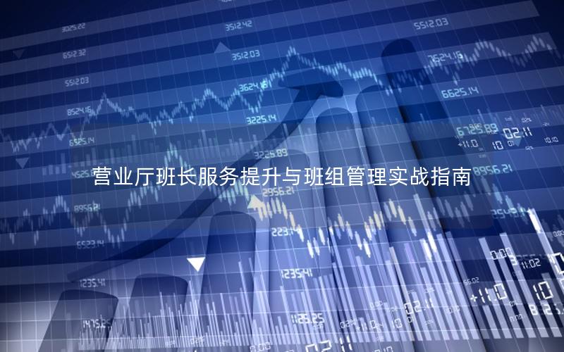 营业厅班长服务提升与班组管理实战指南