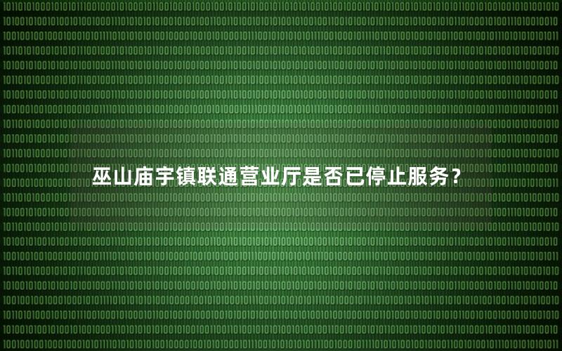 巫山庙宇镇联通营业厅是否已停止服务？