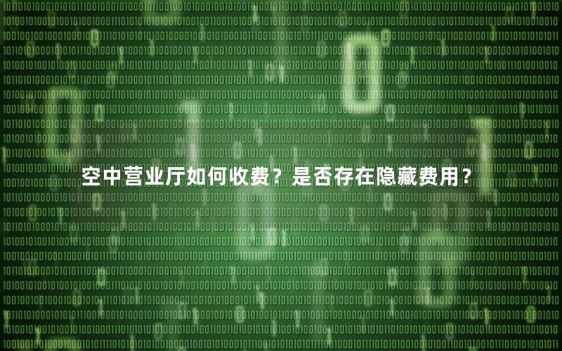 空中营业厅如何收费？是否存在隐藏费用？