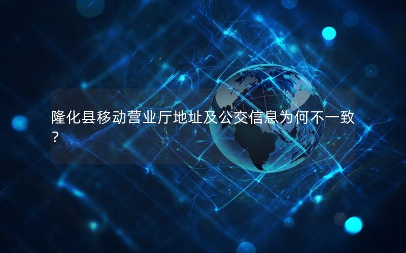 隆化县移动营业厅地址及公交信息为何不一致？