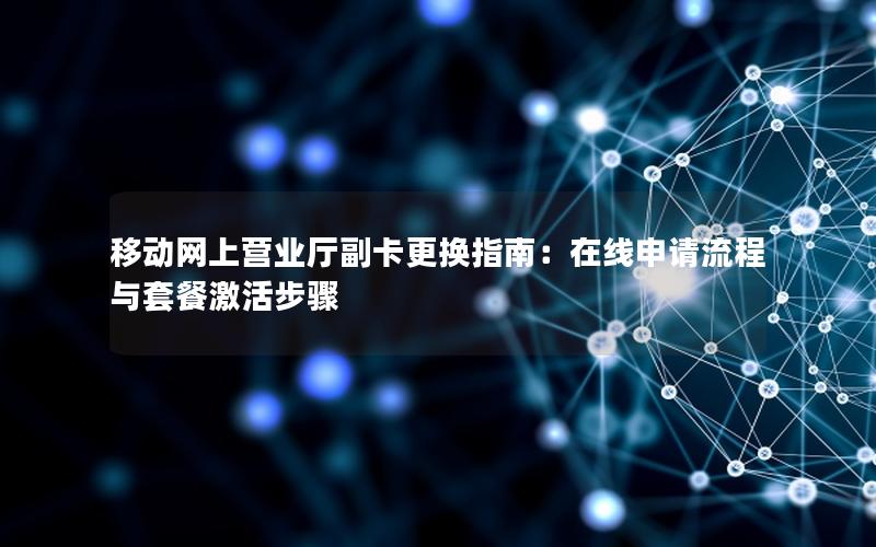 移动网上营业厅副卡更换指南：在线申请流程与套餐激活步骤