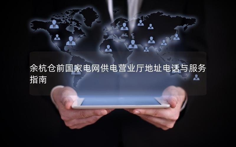 余杭仓前国家电网供电营业厅地址电话与服务指南