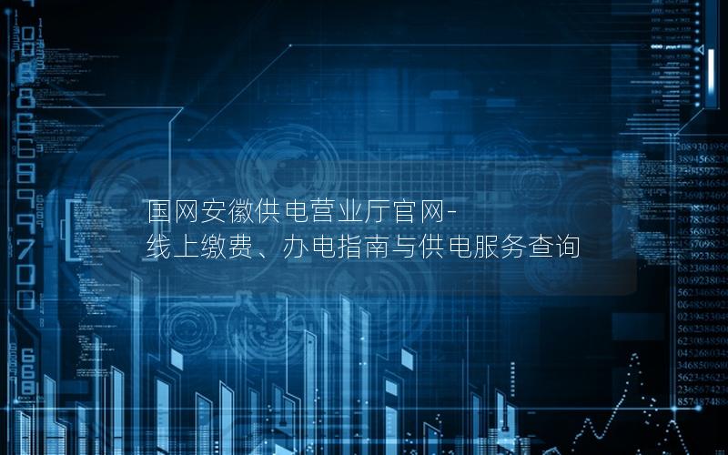 国网安徽供电营业厅官网-线上缴费、办电指南与供电服务查询
