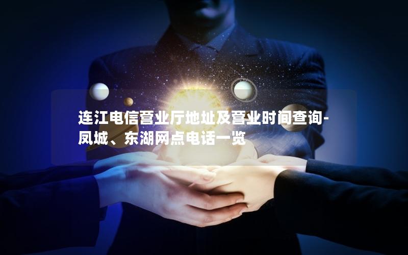 连江电信营业厅地址及营业时间查询-凤城、东湖网点电话一览