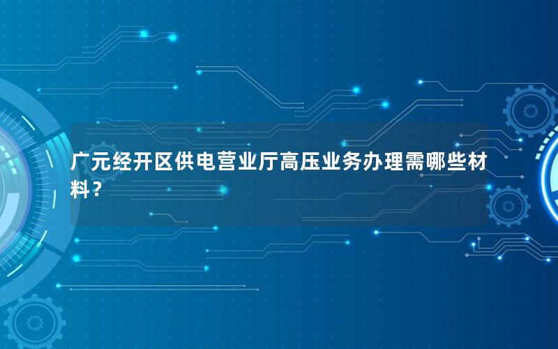 广元经开区供电营业厅高压业务办理需哪些材料？