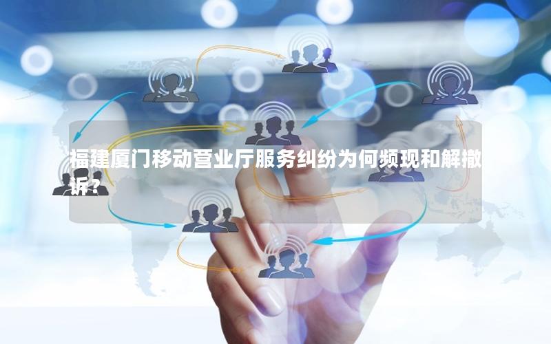 福建厦门移动营业厅服务纠纷为何频现和解撤诉？