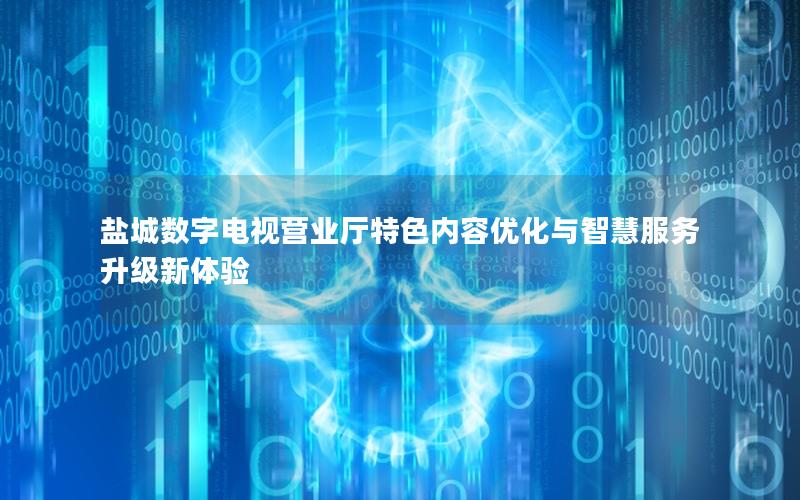 盐城数字电视营业厅特色内容优化与智慧服务升级新体验
