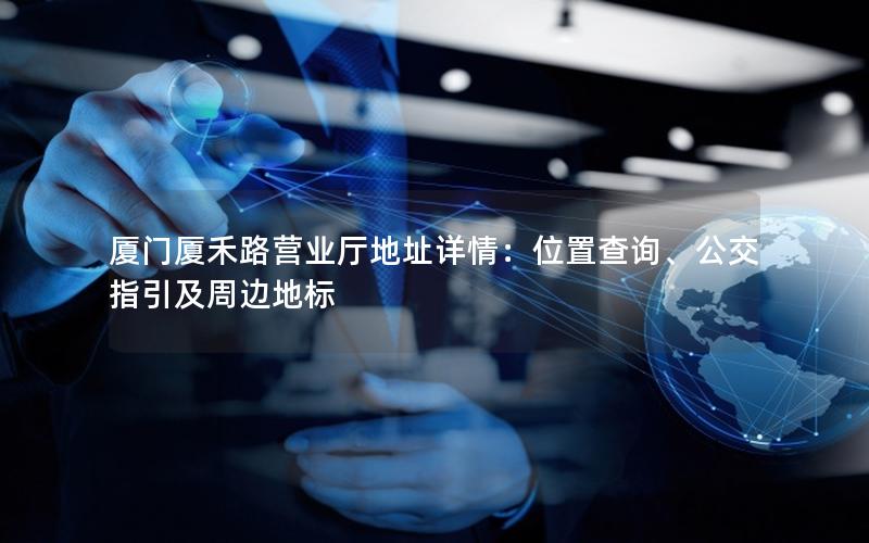 厦门厦禾路营业厅地址详情：位置查询、公交指引及周边地标