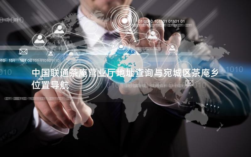 中国联通茶庵营业厅地址查询与宛城区茶庵乡位置导航