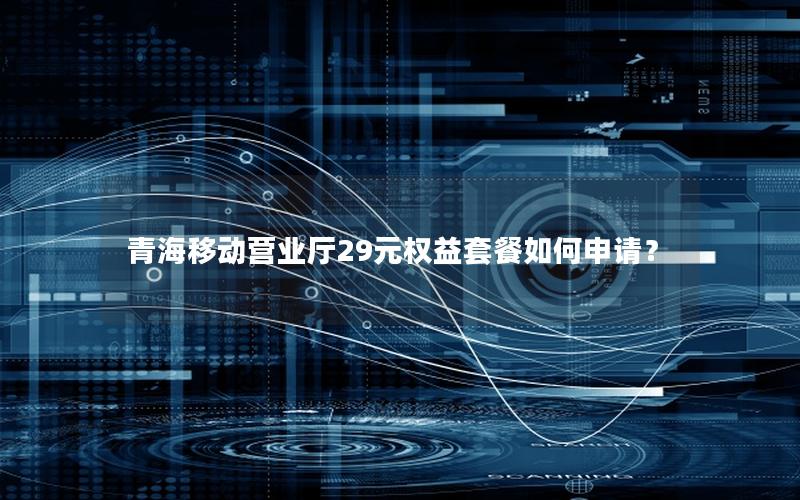 青海移动营业厅29元权益套餐如何申请？